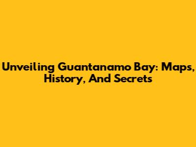 Unveiling Guantanamo Bay: Maps, History, And Secrets