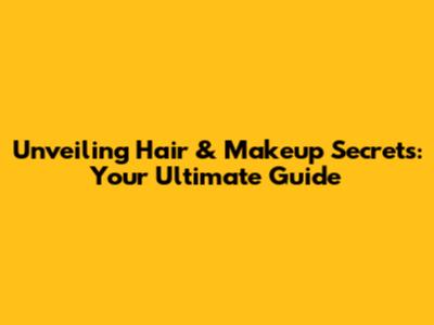 Unveiling Hair & Makeup Secrets: Your Ultimate Guide