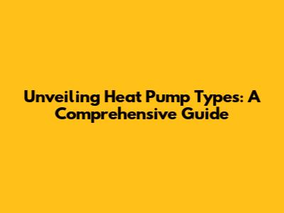 Unveiling Heat Pump Types: A Comprehensive Guide