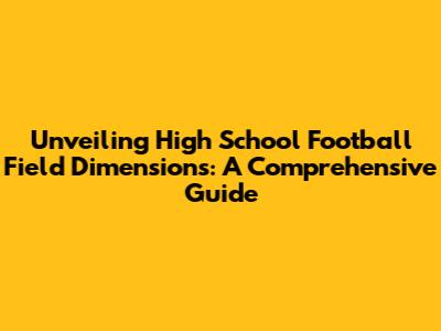 Unveiling High School Football Field Dimensions: A Comprehensive Guide