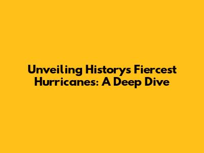 Unveiling History's Fiercest Hurricanes: A Deep Dive