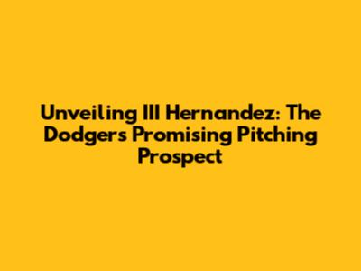 Unveiling III Hernandez: The Dodgers' Promising Pitching Prospect