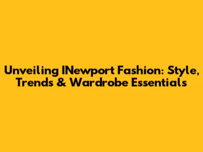 Unveiling INewport Fashion: Style, Trends & Wardrobe Essentials