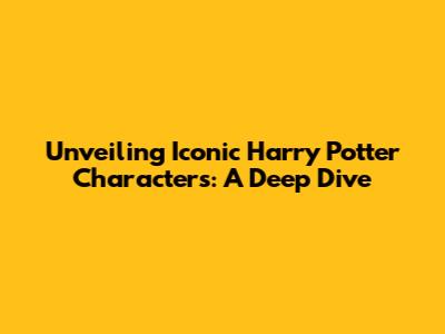 Unveiling Iconic Harry Potter Characters: A Deep Dive