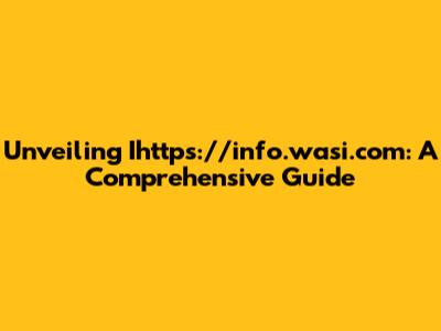 Unveiling Ihttps://info.wasi.com: A Comprehensive Guide
