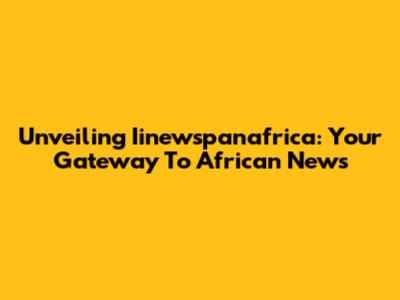Unveiling Iinewspanafrica: Your Gateway To African News