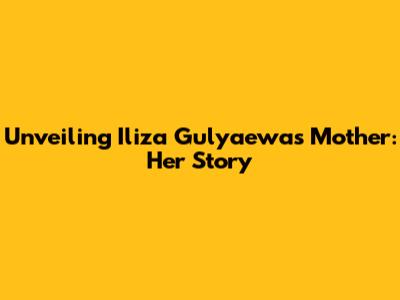 Unveiling Iliza Gulyaewa's Mother: Her Story