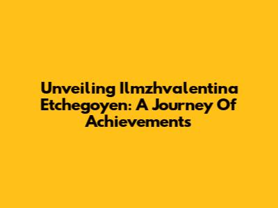 Unveiling Ilmzhvalentina Etchegoyen: A Journey Of Achievements