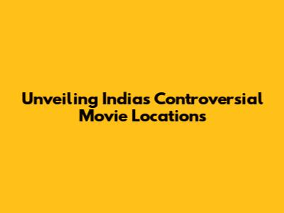 Unveiling India's Controversial Movie Locations