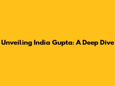 Unveiling India Gupta: A Deep Dive