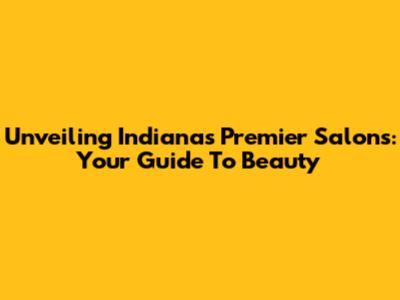 Unveiling Indiana's Premier Salons: Your Guide To Beauty