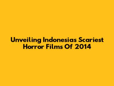 Unveiling Indonesia's Scariest Horror Films Of 2014