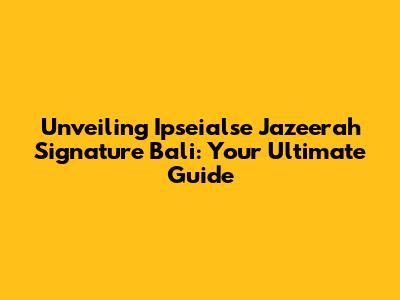 Unveiling Ipseialse Jazeerah Signature Bali: Your Ultimate Guide