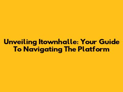 Unveiling Itownhalle: Your Guide To Navigating The Platform