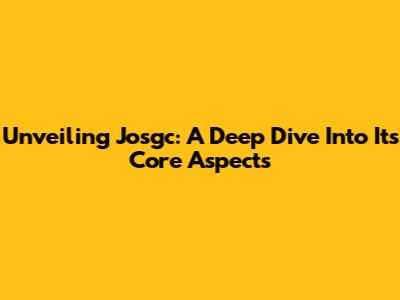 Unveiling Josgc: A Deep Dive Into Its Core Aspects