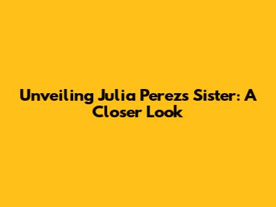 Unveiling Julia Perez's Sister: A Closer Look