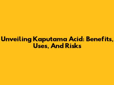 Unveiling Kaputama Acid: Benefits, Uses, And Risks