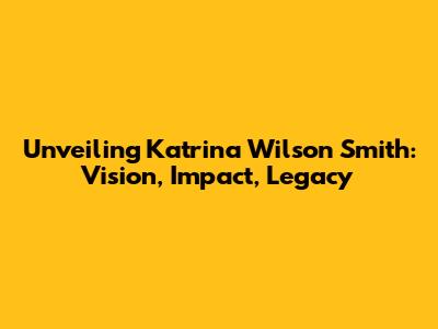 Unveiling Katrina Wilson Smith: Vision, Impact, Legacy
