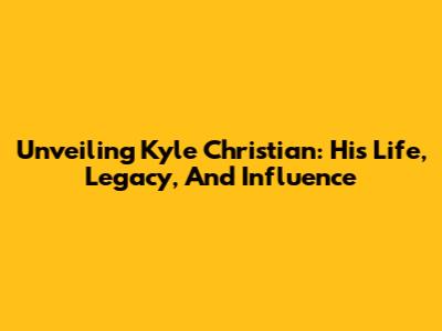 Unveiling Kyle Christian: His Life, Legacy, And Influence