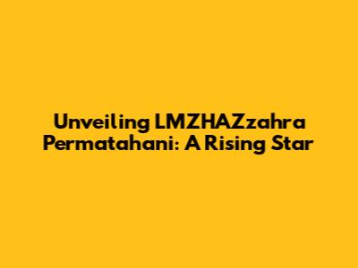 Unveiling LMZHAZzahra Permatahani: A Rising Star