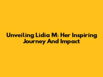 Unveiling Lidia M: Her Inspiring Journey And Impact