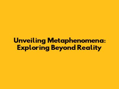 Unveiling Metaphenomena: Exploring Beyond Reality