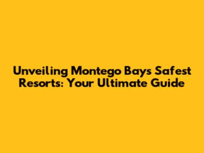 Unveiling Montego Bay's Safest Resorts: Your Ultimate Guide