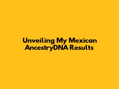 Unveiling My Mexican AncestryDNA Results
