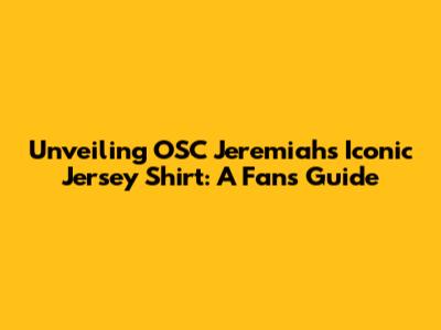 Unveiling OSC Jeremiah's Iconic Jersey Shirt: A Fan's Guide