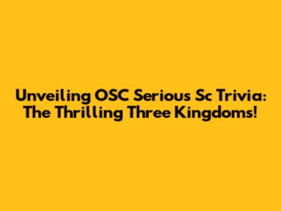 Unveiling OSC Serious Sc Trivia: The Thrilling Three Kingdoms!
