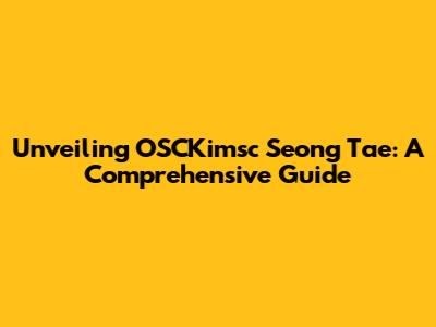 Unveiling OSCKimsc Seong Tae: A Comprehensive Guide