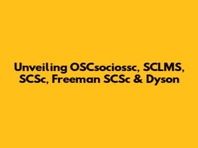 Unveiling OSCsociossc, SCLMS, SCSc, Freeman SCSc & Dyson