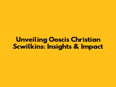 Unveiling Ooscis Christian Scwilkins: Insights & Impact