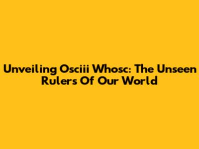 Unveiling Osciii Whosc: The Unseen Rulers Of Our World