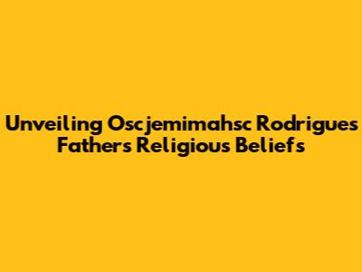 Unveiling Oscjemimahsc Rodrigues' Father's Religious Beliefs