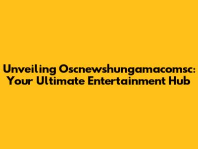 Unveiling Oscnewshungamacomsc: Your Ultimate Entertainment Hub