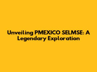 Unveiling PMEXICO SELMSE: A Legendary Exploration