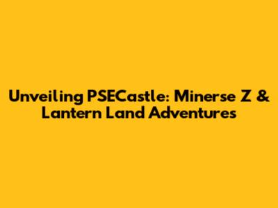 Unveiling PSECastle: Minerse Z & Lantern Land Adventures