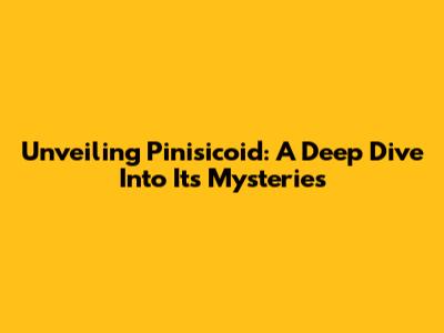 Unveiling Pinisicoid: A Deep Dive Into Its Mysteries