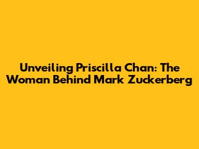 Unveiling Priscilla Chan: The Woman Behind Mark Zuckerberg