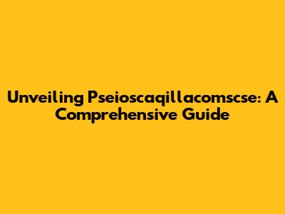 Unveiling Pseioscaqillacomscse: A Comprehensive Guide