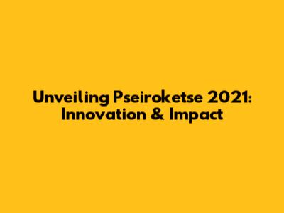 Unveiling Pseiroketse 2021: Innovation & Impact
