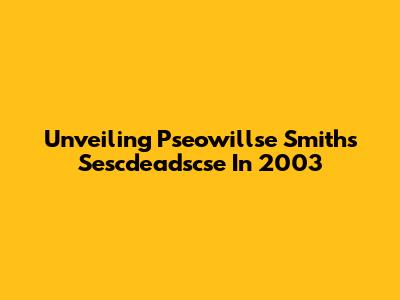 Unveiling Pseowillse Smith's Sescdeadscse In 2003