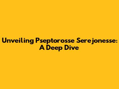 Unveiling Pseptorosse Serejonesse: A Deep Dive