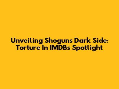 Unveiling Shogun's Dark Side: Torture In IMDB's Spotlight