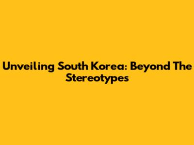 Unveiling South Korea: Beyond The Stereotypes