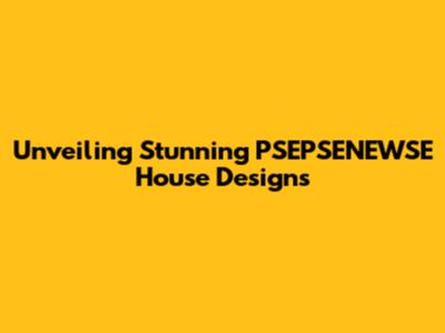 Unveiling Stunning PSEPSENEWSE House Designs