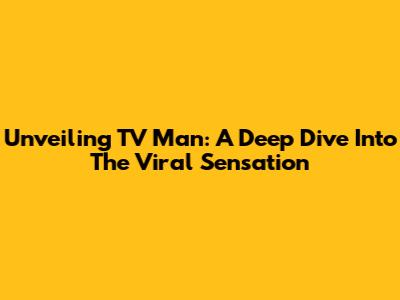 Unveiling TV Man: A Deep Dive Into The Viral Sensation