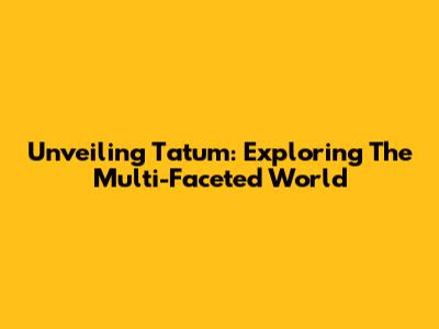 Unveiling Tatum: Exploring The Multi-Faceted World
