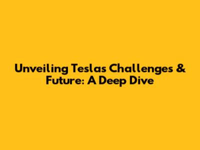Unveiling Tesla's Challenges & Future: A Deep Dive